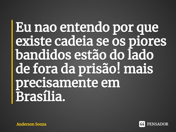 Eu nao entendo por que existe cadeia se os piores bandidos estão do lado de fora da prisão!⁠ mais precisamente em Brasília.... Frase de Anderson Souza.