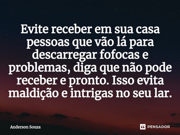 ⁠Evite receber em sua casa pessoas que vão lá para descarregar fofocas e problemas, diga que não pode receber e pronto. Isso evita maldição e intrigas no seu la... Frase de Anderson Souza.