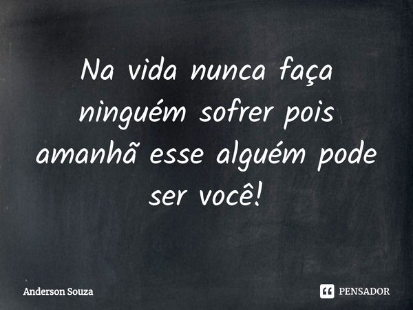 Na vida nunca faça ninguém sofrer pois amanhã esse alguém pode ser você!⁠... Frase de Anderson Souza.