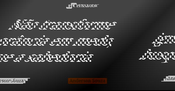 Não transforme ignorância em medo, busque a sabedoria.... Frase de Anderson Souza.