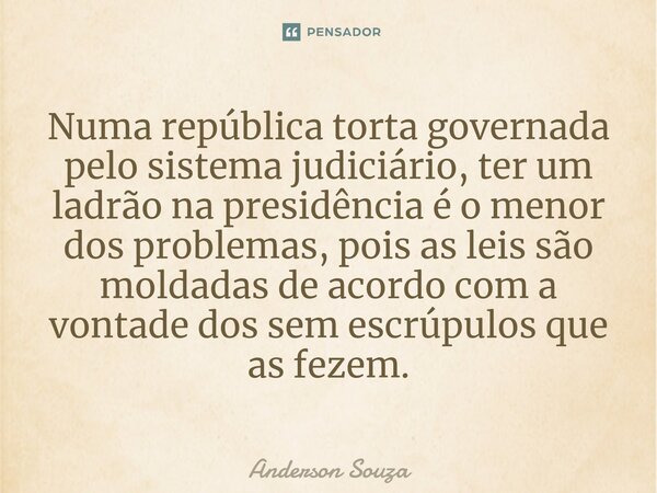 Numa república torta governada pelo sistema judiciário, ter um ladrão na presidência é o menor dos problemas, pois as leis são moldadas de acordo com a vontade ... Frase de Anderson Souza.