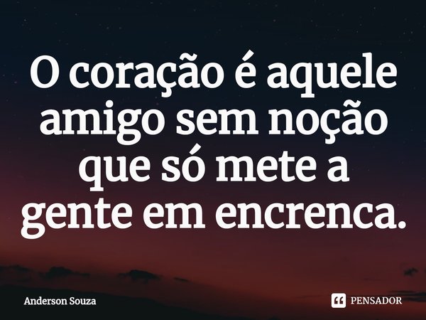 ⁠O coração é aquele amigo sem noção que só mete a gente em encrenca.... Frase de Anderson Souza.