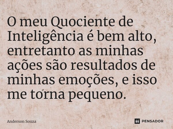 ⁠O meu Quociente de Inteligência é bem alto, entretanto as minhas ações são resultados de minhas emoções, e isso me torna pequeno.... Frase de Anderson Souza.