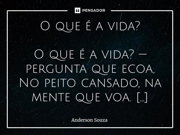 O que é a vida? ⁠O que é a vida? — pergunta que ecoa, No peito cansado, na mente que voa. É brisa que passa, é chama que arde, É dança de sonhos, tão doce e tão... Frase de Anderson Souza.