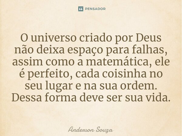 ⁠O universo criado por Deus não deixa espaço para falhas, assim como a matemática, ele é perfeito, cada coisinha no seu lugar e na sua ordem. Dessa forma deve s... Frase de Anderson Souza.