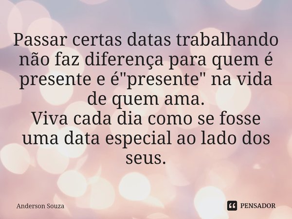 ⁠Passar certas datas trabalhando não faz diferença para quem é presente e é "presente" na vida de quem ama.
Viva cada dia como se fosse uma data espec... Frase de Anderson Souza.