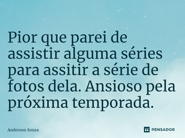 ⁠Pior que parei de assistir alguma séries para assitir a série de fotos dela. Ansioso pela próxima temporada.... Frase de Anderson Souza.