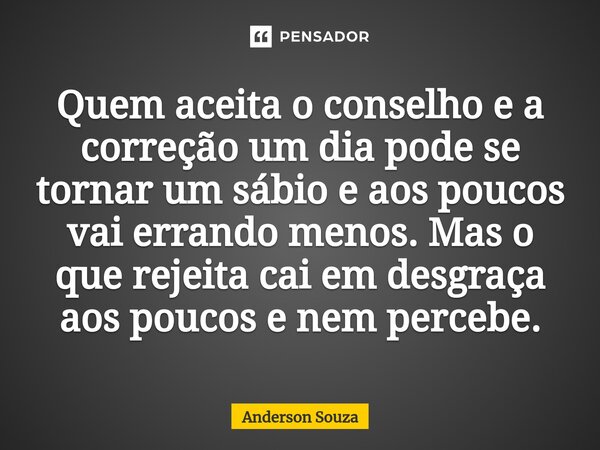 Quem aceita o conselho e a correção um dia pode se tornar um sábio e aos poucos vai errando menos. Mas o que rejeita cai em desgraça aos poucos e nem percebe.⁠... Frase de Anderson Souza.