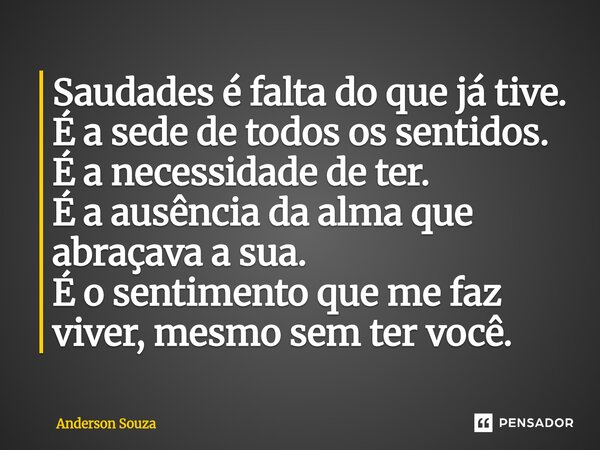 ⁠Saudades é falta do que já tive. É a sede de todos os sentidos. É a necessidade de ter. É a ausência da alma que abraçava a sua. É o sentimento que me faz vive... Frase de Anderson Souza.