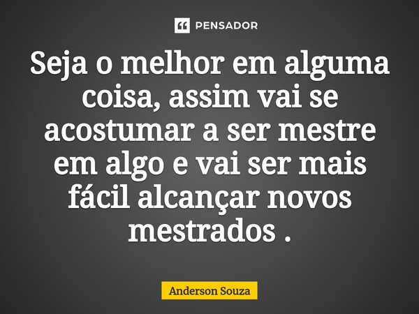 ⁠Seja o melhor em alguma coisa, assim vai se acostumar a ser mestre em algo e vai ser mais fácil alcançar novos mestrados .... Frase de Anderson Souza.