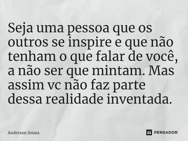 ⁠Seja uma pessoa que os outros se inspire e que não tenham o que falar de você, a não ser que mintam. Mas assim vc não faz parte dessa realidade inventada.... Frase de Anderson Souza.