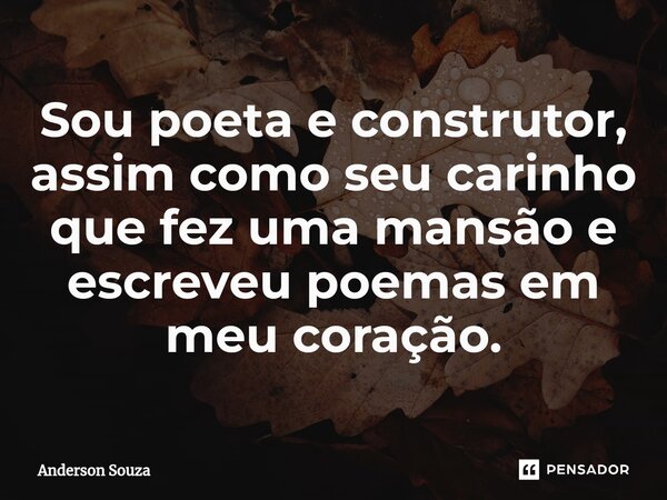⁠Sou poeta e construtor, assim como seu carinho que fez uma mansão e escreveu poemas em meu coração.... Frase de Anderson Souza.
