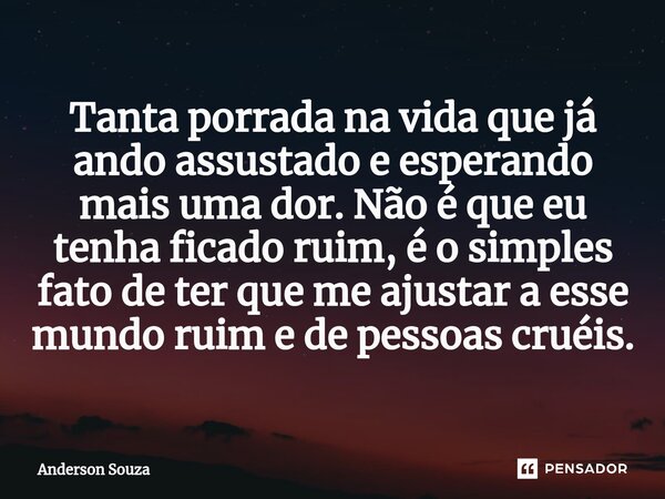 Tanta porrada na vida que já ando assustado e esperando mais uma dor. Não é que eu tenha ficado ruim, é ⁠o simples fato de ter que me ajustar a esse mundo ruim ... Frase de Anderson Souza.