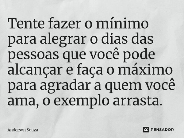 ⁠Tente fazer o mínimo para alegrar o dias das pessoas que você pode alcançar e faça o máximo para agradar a quem você ama, o exemplo arrasta.... Frase de Anderson Souza.