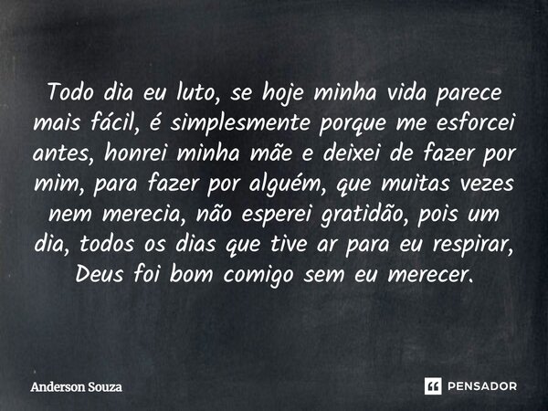 Todo dia eu luto, se hoje minha vida parece mais fácil, é simplesmente porque me esforcei antes, honrei minha mãe e deixei de fazer por mim, para fazer por algu... Frase de Anderson Souza.