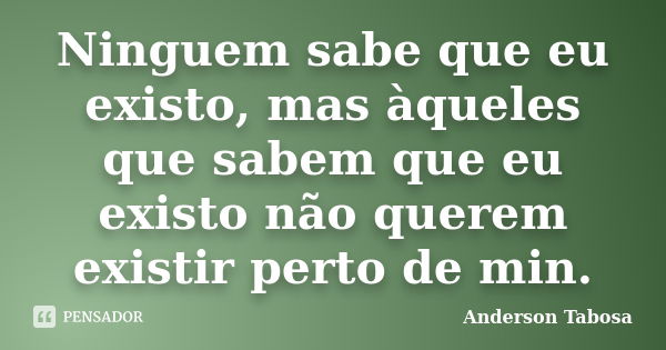 Ninguem sabe que eu existo, mas àqueles que sabem que eu existo não querem existir perto de min.... Frase de Anderson Tabosa.