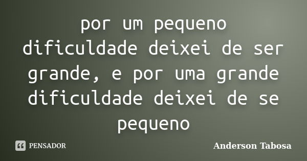 por um pequeno dificuldade deixei de ser grande, e por uma grande dificuldade deixei de se pequeno... Frase de Anderson Tabosa.