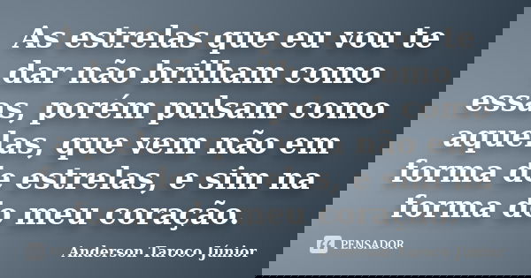 As estrelas que eu vou te dar não brilham como essas, porém pulsam como aquelas, que vem não em forma de estrelas, e sim na forma do meu coração.... Frase de Anderson Taroco Júnior.
