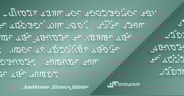 Junto com as estrelas eu te darei um sol. Ele tem forma de gente e nome de gente, mas o brilho dele é diferente, emana em forma de amor.... Frase de Anderson Taroco Júnior.
