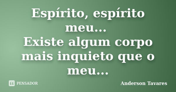 Espírito, espírito meu... Existe algum corpo mais inquieto que o meu...... Frase de Anderson Tavares.