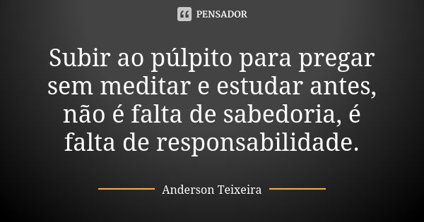 Subir ao púlpito para pregar sem meditar e estudar antes, não é falta de sabedoria, é falta de responsabilidade.... Frase de Anderson Teixeira.