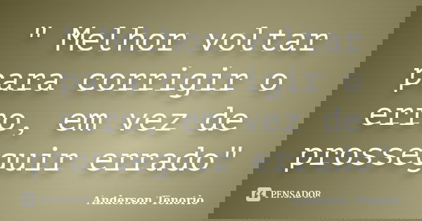" Melhor voltar para corrigir o erro, em vez de prosseguir errado"... Frase de Anderson Tenorio.