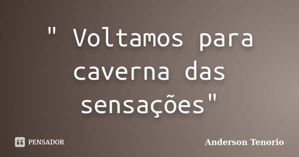" Voltamos para caverna das sensações"... Frase de Anderson Tenório.