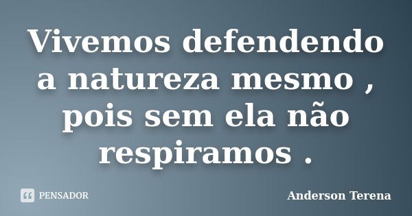 Vivemos defendendo a natureza mesmo , pois sem ela não respiramos .... Frase de Anderson Terena.