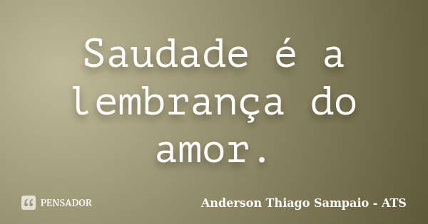 Saudade é a lembrança do amor.... Frase de Anderson Thiago Sampaio - ATS.