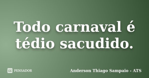 Todo carnaval é tédio sacudido.... Frase de Anderson Thiago Sampaio - ATS.
