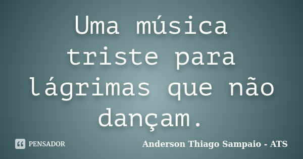 Uma música triste para lágrimas que não dançam.... Frase de Anderson Thiago Sampaio - ATS.