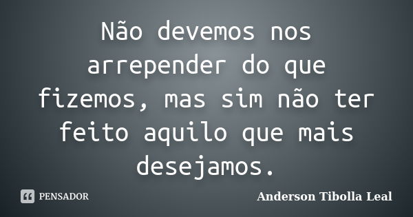 Não devemos nos arrepender do que fizemos, mas sim não ter feito aquilo que mais desejamos.... Frase de Anderson Tibolla Leal.