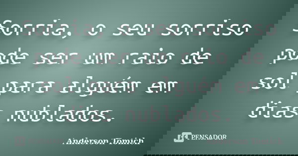 Sorria, o seu sorriso pode ser um raio de sol para alguém em dias nublados.... Frase de Anderson Tomich.