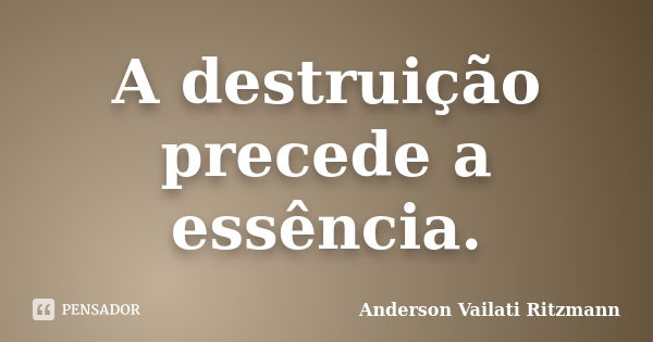 A destruição precede a essência.... Frase de Anderson Vailati Ritzmann.