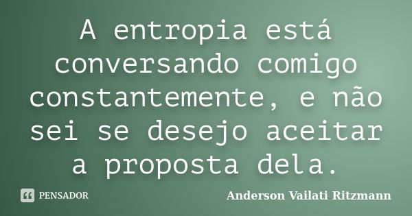 A entropia está conversando comigo constantemente, e não sei se desejo aceitar a proposta dela.... Frase de Anderson Vailati Ritzmann.