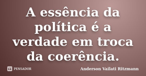 A essência da política é a verdade em troca da coerência.... Frase de Anderson Vailati Ritzmann.