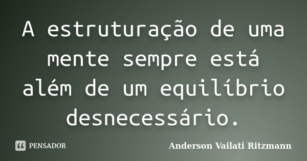 A estruturação de uma mente sempre está além de um equilíbrio desnecessário.... Frase de Anderson Vailati Ritzmann.