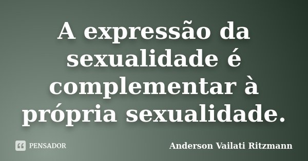 A expressão da sexualidade é complementar à própria sexualidade.... Frase de Anderson Vailati Ritzmann.
