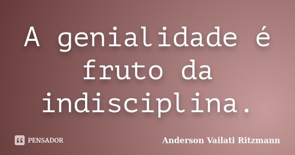 A genialidade é fruto da indisciplina.... Frase de Anderson Vailati Ritzmann.
