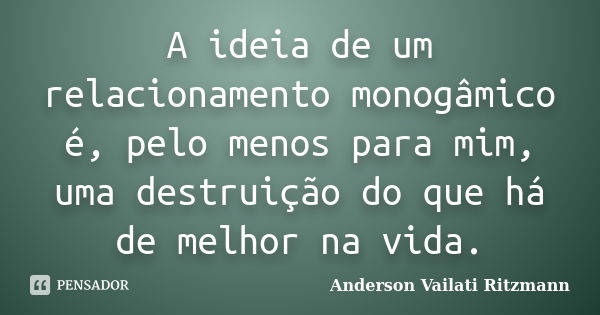 A ideia de um relacionamento monogâmico é, pelo menos para mim, uma destruição do que há de melhor na vida.... Frase de Anderson Vailati Ritzmann.