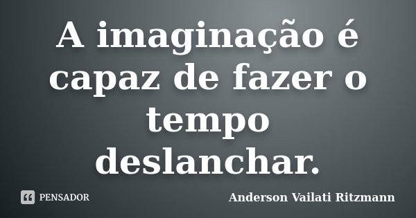 A imaginação é capaz de fazer o tempo deslanchar.... Frase de Anderson Vailati Ritzmann.