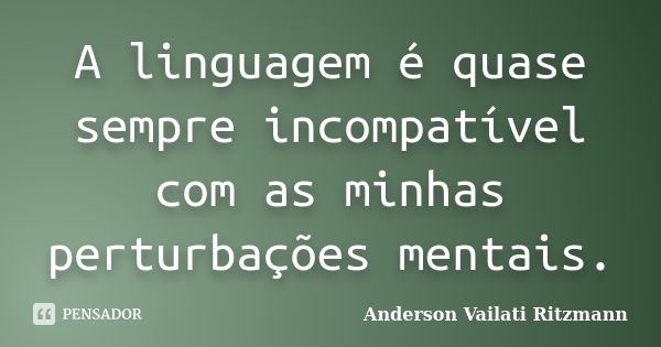 A linguagem é quase sempre incompatível com as minhas perturbações mentais.... Frase de Anderson Vailati Ritzmann.