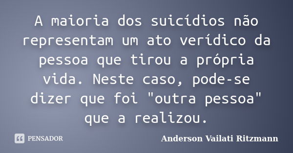 A maioria dos suicídios não representam um ato verídico da pessoa que tirou a própria vida. Neste caso, pode-se dizer que foi "outra pessoa" que a rea... Frase de Anderson Vailati Ritzmann.