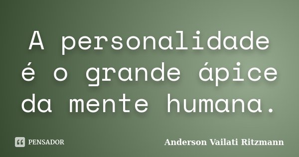 A personalidade é o grande ápice da mente humana.... Frase de Anderson Vailati Ritzmann.