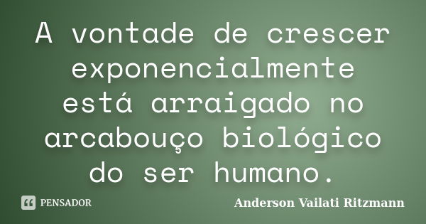 A vontade de crescer exponencialmente está arraigado no arcabouço biológico do ser humano.... Frase de Anderson Vailati Ritzmann.