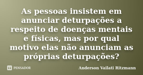 As pessoas insistem em anunciar deturpações a respeito de doenças mentais e físicas, mas por qual motivo elas não anunciam as próprias deturpações?... Frase de Anderson Vailati Ritzmann.