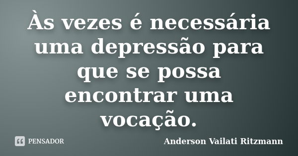 Às vezes é necessária uma depressão para que se possa encontrar uma vocação.... Frase de Anderson Vailati Ritzmann.