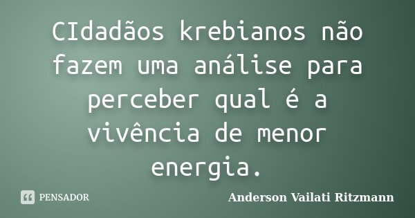CIdadãos krebianos não fazem uma análise para perceber qual é a vivência de menor energia.... Frase de Anderson Vailati Ritzmann.