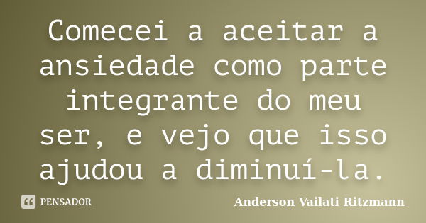 Comecei a aceitar a ansiedade como parte integrante do meu ser, e vejo que isso ajudou a diminuí-la.... Frase de Anderson Vailati Ritzmann.