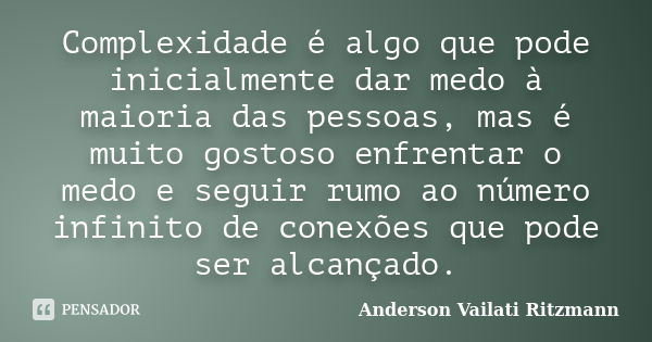 Complexidade é algo que pode inicialmente dar medo à maioria das pessoas, mas é muito gostoso enfrentar o medo e seguir rumo ao número infinito de conexões que ... Frase de Anderson Vailati Ritzmann.